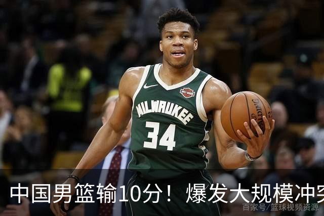中国男篮输10分！爆发大规模冲突，3人罚出场，1人摔重伤