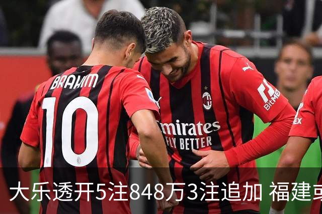 大乐透开5注848万3注追加 福建或爆3054万大奖