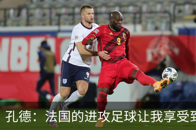 孔德：法国的进攻足球让我享受到乐趣 姆巴佩很好地履行队长职责