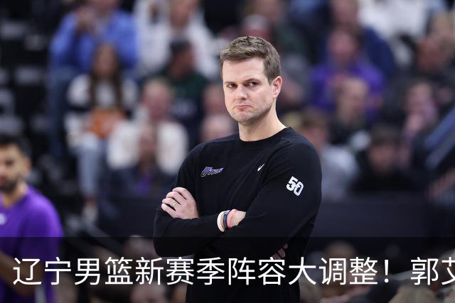辽宁男篮新赛季阵容大调整！郭艾伦或重返辽篮，杨鸣有望回归