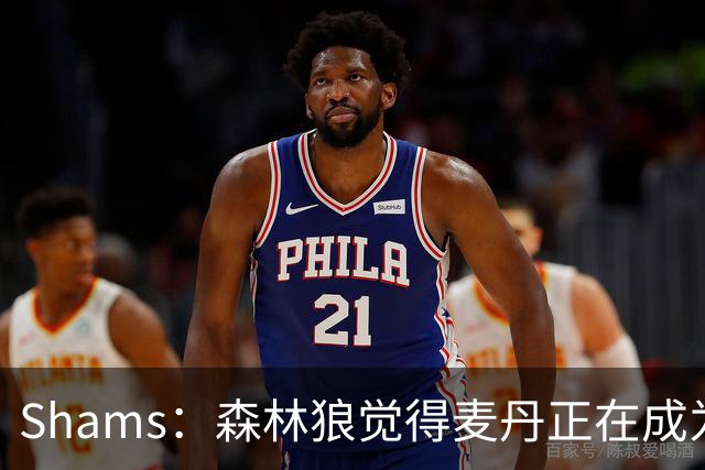 Shams：森林狼觉得麦丹正在成为明星 因此补强控卫的需求更迫切